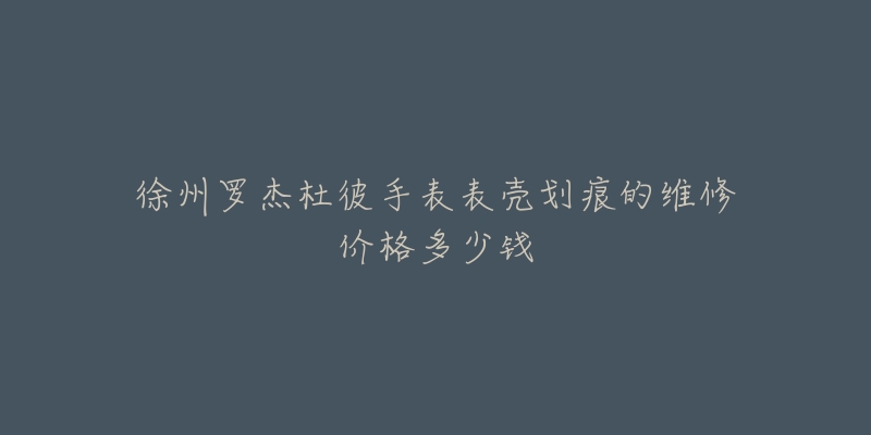 徐州罗杰杜彼手表表壳划痕的维修价格多少钱-名表号 徐州罗杰杜彼手表表壳划痕的维修价格多少钱