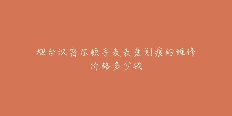 烟台汉密尔顿手表表盘划痕的维修价格多少钱-名表号 烟台汉密尔顿手表表盘划痕的维修价格多少钱