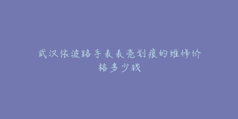 武汉依波路手表表壳划痕的维修价格多少钱-名表号 武汉依波路手表表壳划痕的维修价格多少钱