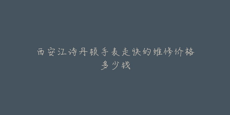 西安江诗丹顿手表走快的维修价格多少钱-名表号 西安江诗丹顿手表走快的维修价格多少钱