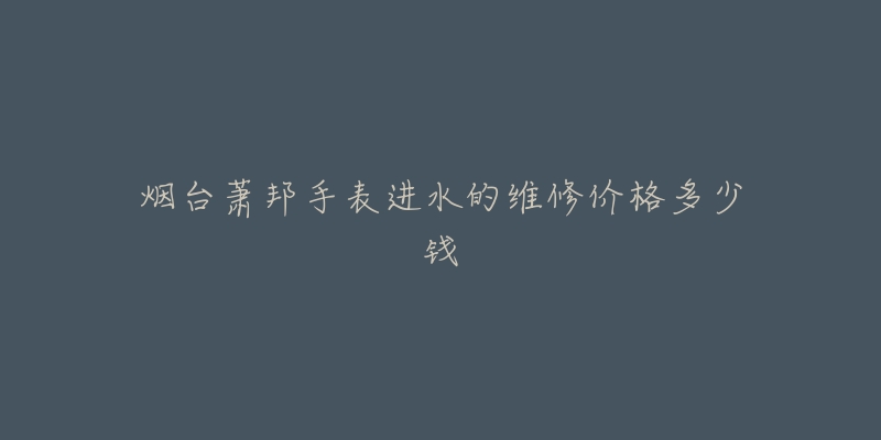 烟台萧邦手表进水的维修价格多少钱-名表号 烟台萧邦手表进水的维修价格多少钱