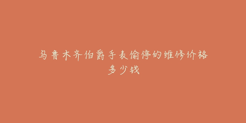 乌鲁木齐伯爵手表偷停的维修价格多少钱-名表号 乌鲁木齐伯爵手表偷停的维修价格多少钱