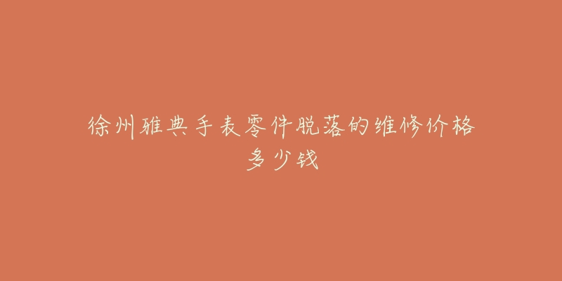 徐州雅典手表零件脱落的维修价格多少钱-名表号 徐州雅典手表零件脱落的维修价格多少钱