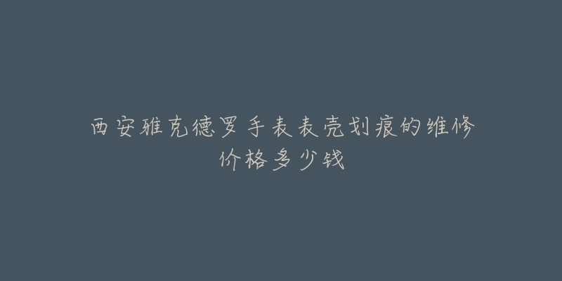 西安雅克德罗手表表壳划痕的维修价格多少钱-名表号 西安雅克德罗手表表壳划痕的维修价格多少钱