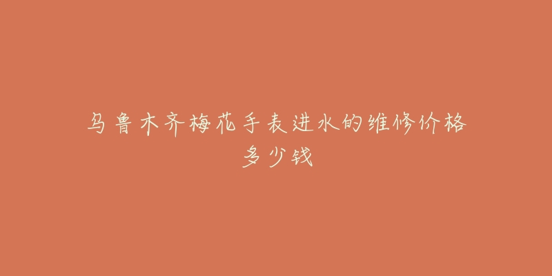 乌鲁木齐梅花手表进水的维修价格多少钱-名表号 乌鲁木齐梅花手表进水的维修价格多少钱