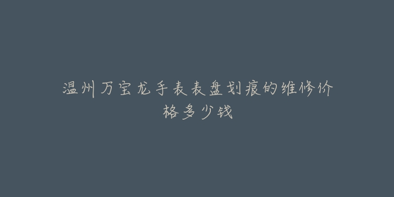 温州万宝龙手表表盘划痕的维修价格多少钱-名表号 温州万宝龙手表表盘划痕的维修价格多少钱