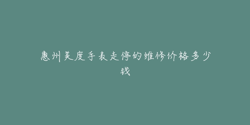 惠州美度手表走停的维修价格多少钱-名表号 惠州美度手表走停的维修价格多少钱