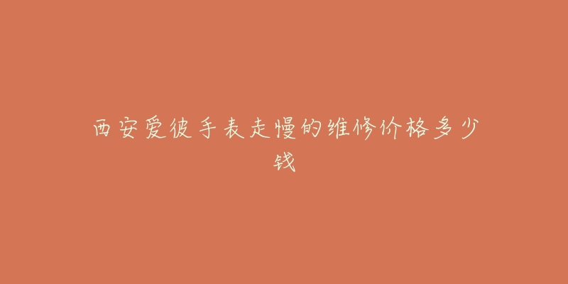 西安爱彼手表走慢的维修价格多少钱-名表号 西安爱彼手表走慢的维修价格多少钱