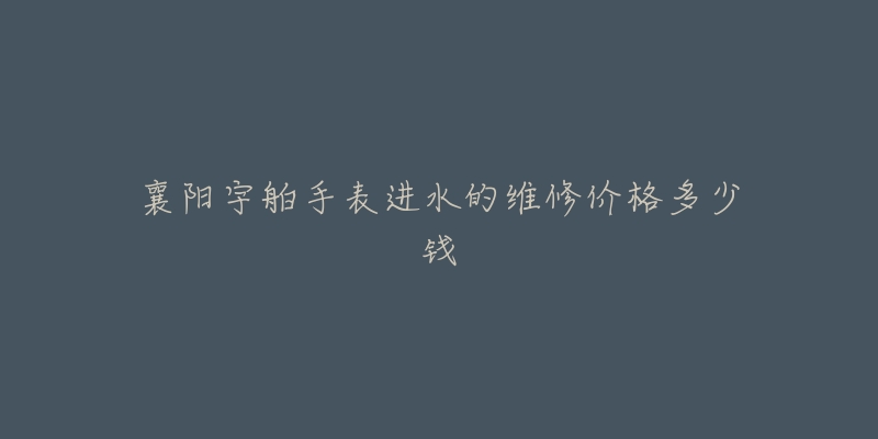襄阳宇舶手表进水的维修价格多少钱-名表号 襄阳宇舶手表进水的维修价格多少钱