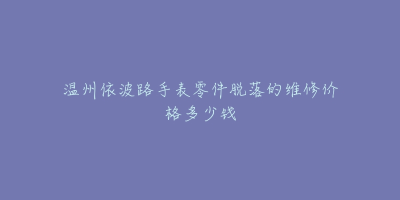 温州依波路手表零件脱落的维修价格多少钱-名表号 温州依波路手表零件脱落的维修价格多少钱