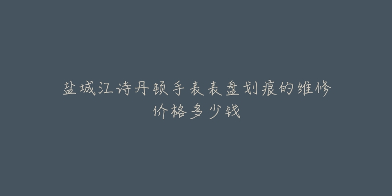 盐城江诗丹顿手表表盘划痕的维修价格多少钱-名表号 盐城江诗丹顿手表表盘划痕的维修价格多少钱