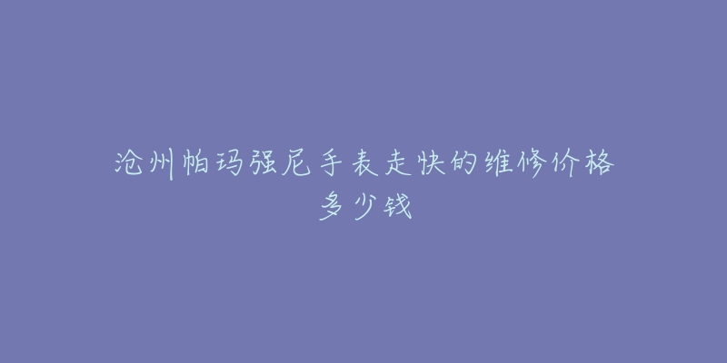 沧州帕玛强尼手表走快的维修价格多少钱-名表号 沧州帕玛强尼手表走快的维修价格多少钱