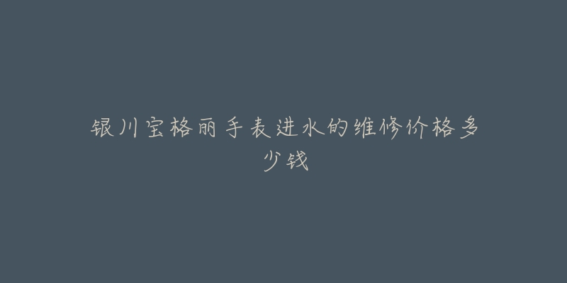 银川宝格丽手表进水的维修价格多少钱-名表号 银川宝格丽手表进水的维修价格多少钱