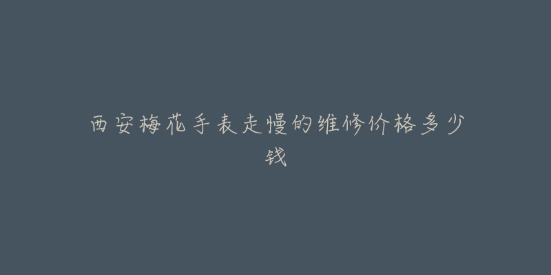 西安梅花手表走慢的维修价格多少钱-名表号 西安梅花手表走慢的维修价格多少钱