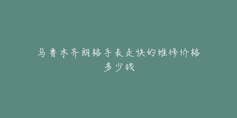 乌鲁木齐朗格手表走快的维修价格多少钱-名表号 乌鲁木齐朗格手表走快的维修价格多少钱