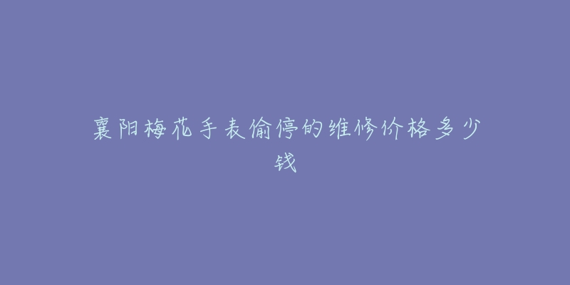 襄阳梅花手表偷停的维修价格多少钱-名表号 襄阳梅花手表偷停的维修价格多少钱