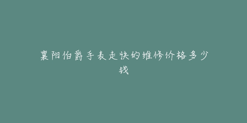 襄阳伯爵手表走快的维修价格多少钱-名表号 襄阳伯爵手表走快的维修价格多少钱