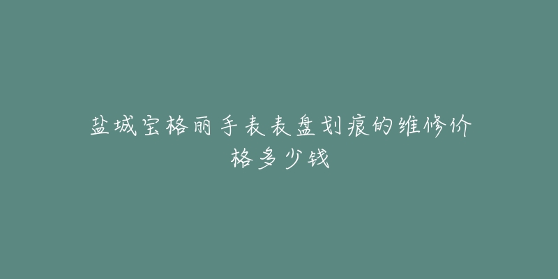 盐城宝格丽手表表盘划痕的维修价格多少钱-名表号 盐城宝格丽手表表盘划痕的维修价格多少钱