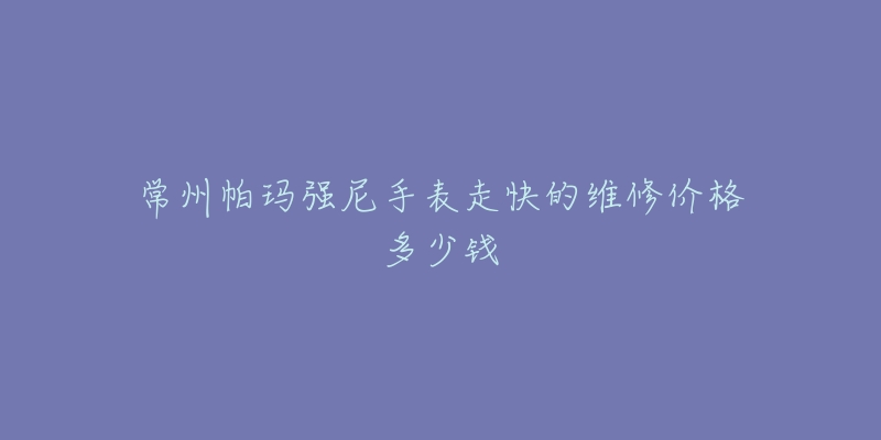 常州帕玛强尼手表走快的维修价格多少钱-名表号 常州帕玛强尼手表走快的维修价格多少钱