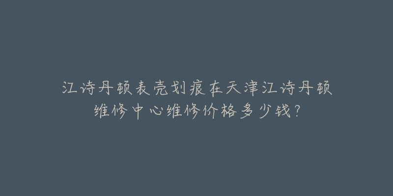 江诗丹顿表壳划痕在天津江诗丹顿维修中心维修价格多少钱?-名表号 江诗丹顿表壳划痕在天津江诗丹顿维修中心维修价格多少钱?