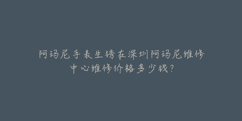 阿玛尼手表生锈在深圳阿玛尼维修中心维修价格多少钱?-名表号 阿玛尼手表生锈在深圳阿玛尼维修中心维修价格多少钱?