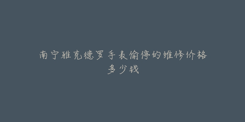 南宁雅克德罗手表偷停的维修价格多少钱-名表号 南宁雅克德罗手表偷停的维修价格多少钱