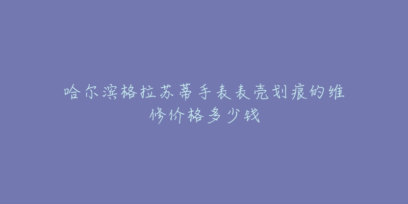 哈尔滨格拉苏蒂手表表壳划痕的维修价格多少钱-名表号 哈尔滨格拉苏蒂手表表壳划痕的维修价格多少钱