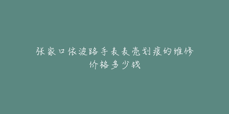 张家口依波路手表表壳划痕的维修价格多少钱-名表号 张家口依波路手表表壳划痕的维修价格多少钱