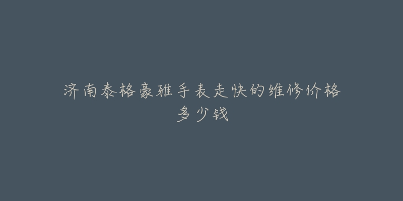 济南泰格豪雅手表走快的维修价格多少钱-名表号 济南泰格豪雅手表走快的维修价格多少钱