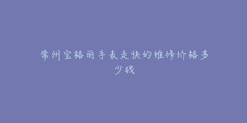 常州宝格丽手表走快的维修价格多少钱-名表号 常州宝格丽手表走快的维修价格多少钱