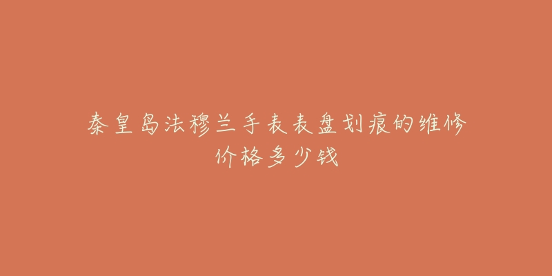 秦皇岛法穆兰手表表盘划痕的维修价格多少钱-名表号 秦皇岛法穆兰手表表盘划痕的维修价格多少钱