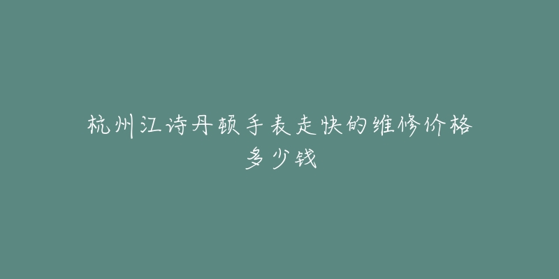 杭州江诗丹顿手表走快的维修价格多少钱-名表号 杭州江诗丹顿手表走快的维修价格多少钱