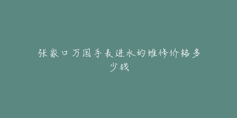张家口万国手表进水的维修价格多少钱