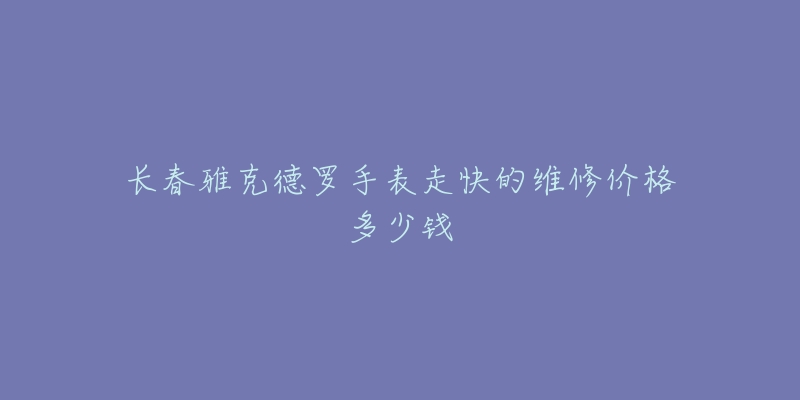 长春雅克德罗手表走快的维修价格多少钱-名表号 长春雅克德罗手表走快的维修价格多少钱