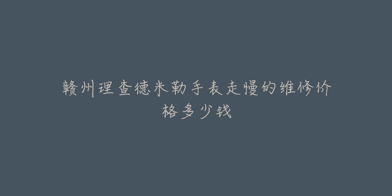 赣州理查德米勒手表走慢的维修价格多少钱-名表号 赣州理查德米勒手表走慢的维修价格多少钱