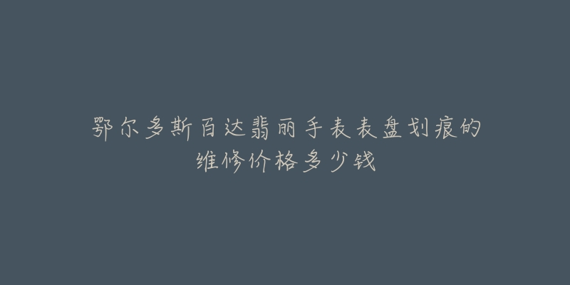 鄂尔多斯百达翡丽手表表盘划痕的维修价格多少钱-名表号 鄂尔多斯百达翡丽手表表盘划痕的维修价格多少钱