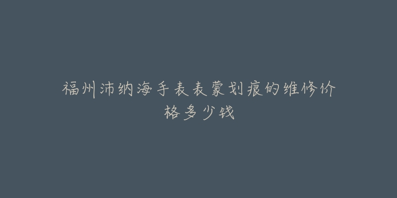 福州沛纳海手表表蒙划痕的维修价格多少钱-名表号 福州沛纳海手表表蒙划痕的维修价格多少钱