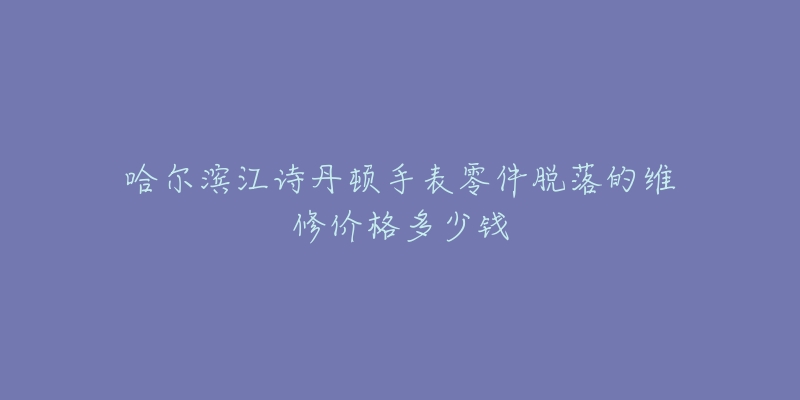 哈尔滨江诗丹顿手表零件脱落的维修价格多少钱