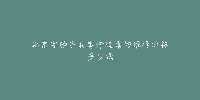 北京宇舶手表零件脱落的维修价格多少钱-名表号 北京宇舶手表零件脱落的维修价格多少钱