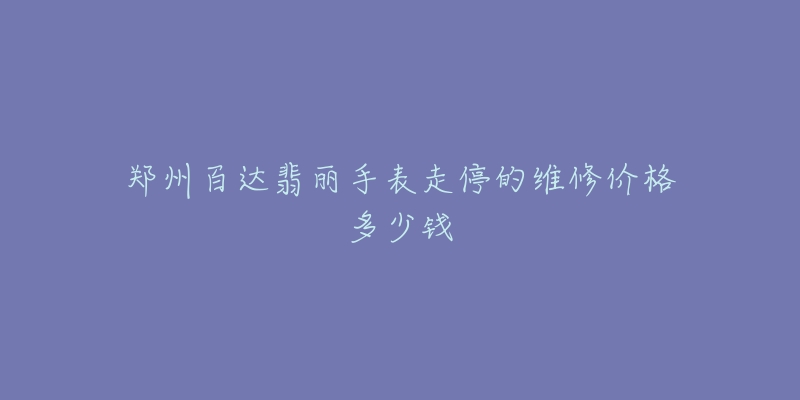 郑州百达翡丽手表走停的维修价格多少钱-名表号 郑州百达翡丽手表走停的维修价格多少钱