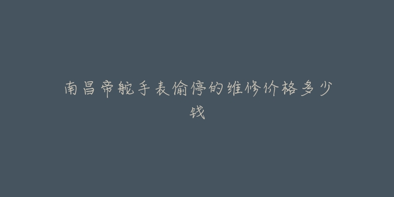 南昌帝舵手表偷停的维修价格多少钱