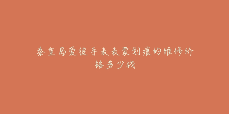 秦皇岛爱彼手表表蒙划痕的维修价格多少钱-名表号 秦皇岛爱彼手表表蒙划痕的维修价格多少钱
