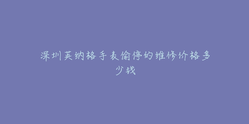 深圳英纳格手表偷停的维修价格多少钱-名表号 深圳英纳格手表偷停的维修价格多少钱