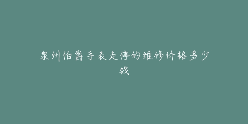 泉州伯爵手表走停的维修价格多少钱-名表号 泉州伯爵手表走停的维修价格多少钱