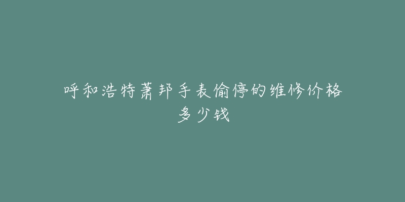 呼和浩特萧邦手表偷停的维修价格多少钱-名表号 呼和浩特萧邦手表偷停的维修价格多少钱