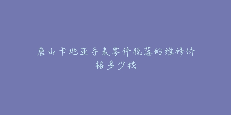 唐山卡地亚手表零件脱落的维修价格多少钱-名表号 唐山卡地亚手表零件脱落的维修价格多少钱