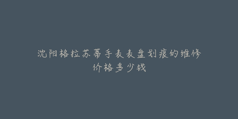 沈阳格拉苏蒂手表表盘划痕的维修价格多少钱