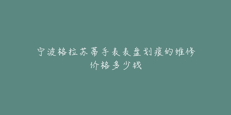 宁波格拉苏蒂手表表盘划痕的维修价格多少钱