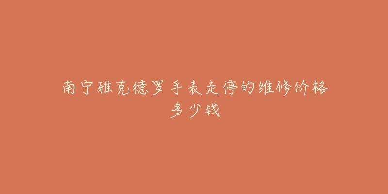 南宁雅克德罗手表走停的维修价格多少钱-名表号 南宁雅克德罗手表走停的维修价格多少钱