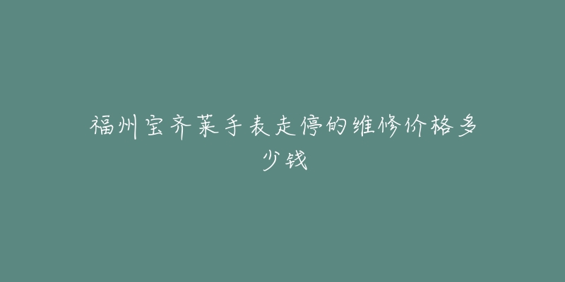 福州宝齐莱手表走停的维修价格多少钱-名表号 福州宝齐莱手表走停的维修价格多少钱